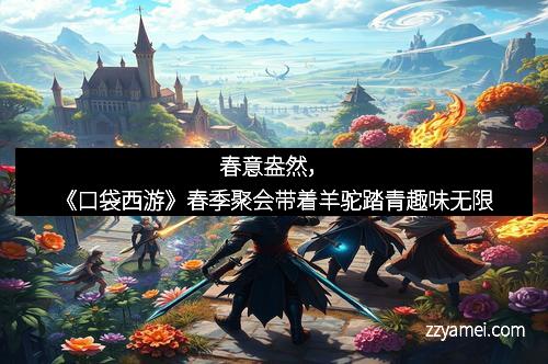 春意盎然,《口袋西游》春季聚会带着羊驼踏青趣味无限