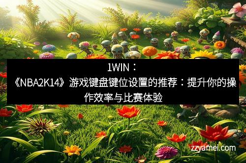 1WIN:《NBA2K14》游戏键盘键位设置的推荐:提升你的操作效率与比赛体验